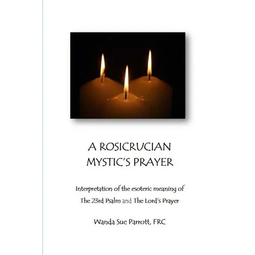 A Rosicrusian Mystic's Prayer: interpretation of the esoteric meanings of The 23rd Psalm and The Lord's Prayer