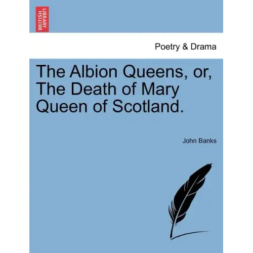 The Albion Queens, Or, the Death of Mary Queen of Scotland.