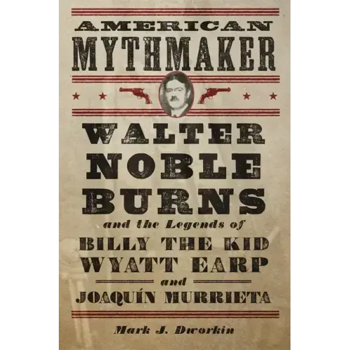 American Mythmaker: Walter Noble Burns and the Legends of Billy the Kid, Wyatt Earp, and Joaquín Murrieta