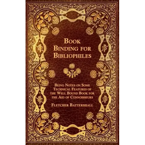 Book Binding for Bibliophiles - Being Notes on Some Technical Features of the Well Bound Book for the Aid of Connoisseurs - Together with a Sketch of