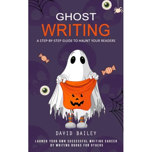Ghost Writing: A Step-by-step Guide to Haunt Your Readers (Launch Your Own Successful Writing Career by Writing Books for Others)