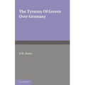 The Tyranny of Greece Over Germany: A Study of the Influence Exercised by Greek Art and Poetry Over the Great German Writers of the Eighteenth, Ninete