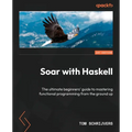 Soar with Haskell: The ultimate beginners' guide to mastering functional programming from the ground up