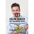 127 Colon Cancer Juice, Salad, and Meal Recipes: The Comprehensive Recipe Book to Prevent and Fight Cancer