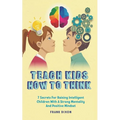 Teach Kids How to Think: 7 Secrets for Raising Intelligent Children With a Strong Mentality and Positive Mindset