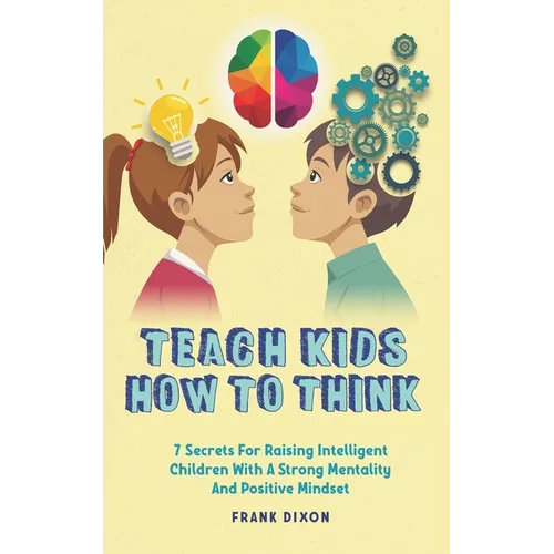 Teach Kids How to Think: 7 Secrets for Raising Intelligent Children With a Strong Mentality and Positive Mindset