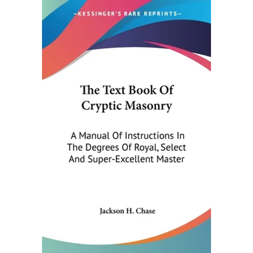 The Text Book Of Cryptic Masonry: A Manual Of Instructions In The Degrees Of Royal, Select And Super-Excellent Master