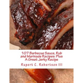 107 Barbecue Sauce, Rub and Marinade Recipes: Plus A Great Jerky Recipe