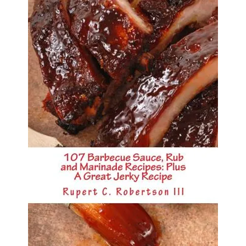 107 Barbecue Sauce, Rub and Marinade Recipes: Plus A Great Jerky Recipe