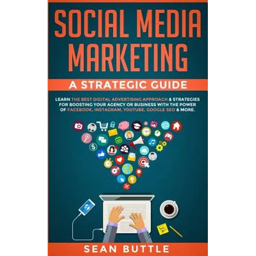 Social Media Marketing a Strategic Guide: Learn the Best Digital Advertising Approach & Strategies for Boosting Your Agency or Business with the Power