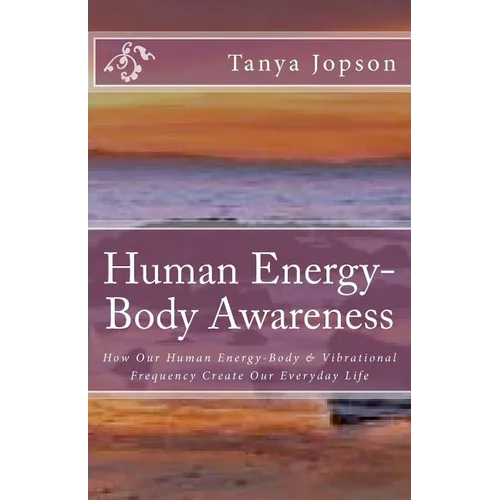 Human Energy-Body Awareness: How Our Energy Body & Vibrational Frequency Create Our Everyday Life.