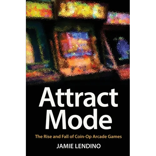 Attract Mode: The Rise and Fall of Coin-Op Arcade Games