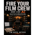 Fire Your Film Crew and Use AI: How to Use AI to Write, Direct, Film, Design, Cast and Market Your Films
