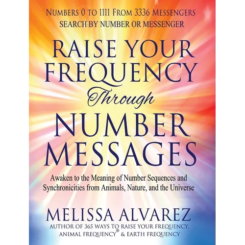 Raise Your Frequency Through Number Messages: Awaken to the Meaning of Number Sequences and Synchronicities from Animals, Nature, and the Universe