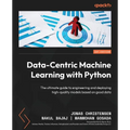 Data-Centric Machine Learning with Python: The ultimate guide to engineering and deploying high-quality models based on good data