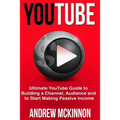YouTube: Ultimate YouTube Guide To Building A Channel, Audience And To Start Mak