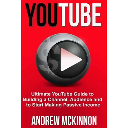 YouTube: Ultimate YouTube Guide To Building A Channel, Audience And To Start Mak