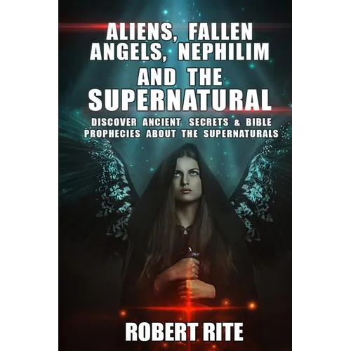 Aliens, Fallen Angels, Nephilim and the Supernatural: Discover Ancient Secrets and Bible Prophecies about the Supernatural