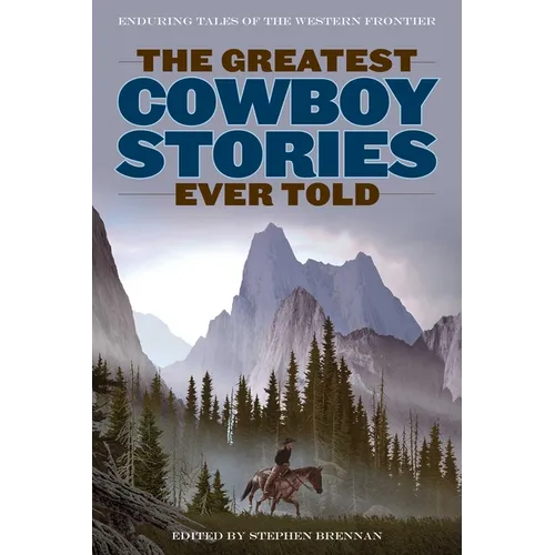 The Greatest Cowboy Stories Ever Told: Enduring Tales Of The Western Frontier