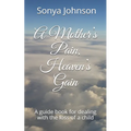 A Mother's Pain, Heaven's Gain: A guidebook for dealing with loss of a child