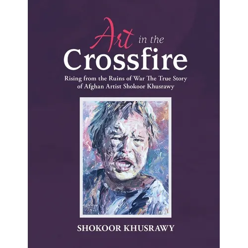 ART IN THE CROSSFIRE Rising From The Ruins Of War The True Story Of Afghan Artist Abdul Shokoor Khusrawy