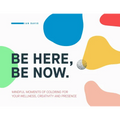 Be Here, Be Now: Mindful Moments of Coloring for your wellness, creativity and presence