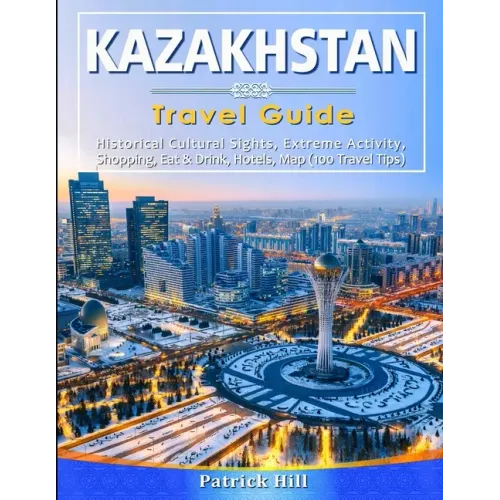 KAZAKHSTAN Travel Guide: Historical Cultural Sights, ECO-Tourism, Extreme Activity, Shopping, Eat & Drink, Map (100 Travel Tips)