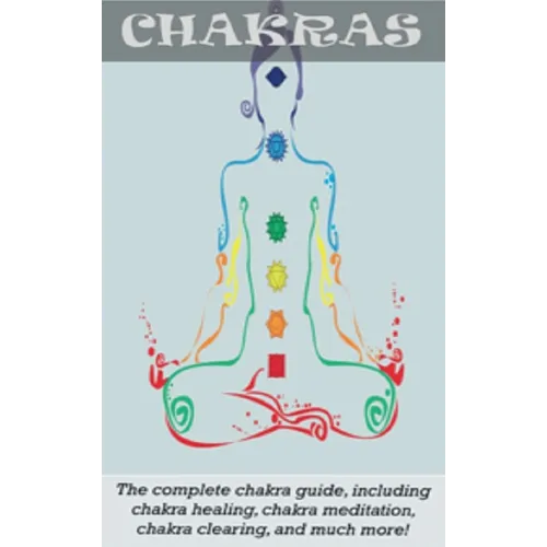 Chakras: The Complete Chakra Guide, Including Chakra Healing, Chakra Meditation, Chakra Clearing and Much More!