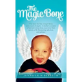 The Magic Bone: The Story of a Boy, a Magic Bone, and a Team of Angels. a Mother's Account of Her Son's Miraculous Recoveries from Can