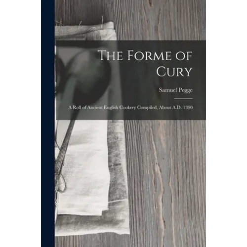 The Forme of Cury: A Roll of Ancient English Cookery Compiled, about A.D. 1390