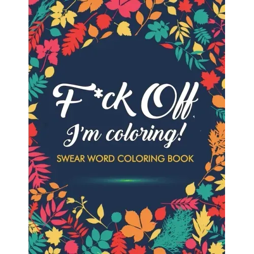 F*ck Off, I'm Coloring! Swear Word Coloring Book: 40 Cuss Words and Insults to Color & Relax: Adult Coloring Books