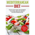 Mediterranean Diet: Step-By-Step Guide For Beginners To Eat Well And Stay Healthy The Mediterranean Way