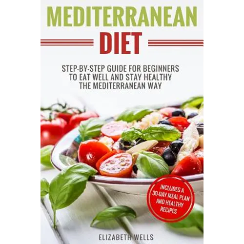 Mediterranean Diet: Step-By-Step Guide For Beginners To Eat Well And Stay Healthy The Mediterranean Way