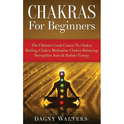 Chakras For Beginners: The Ultimate Crash Course To Chakra Healing, Chakra Meditation, Chakra Balancing, Strengthen Aura & Radiate Energy