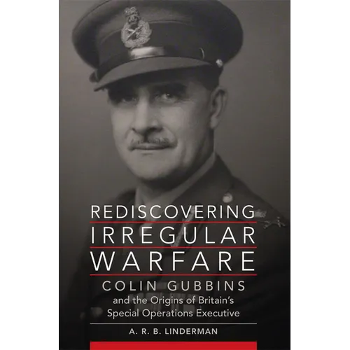 Rediscovering Irregular Warfare: Colin Gubbins and the Origins of Britain's Special Operations Executive