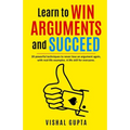 Learn to Win Arguments and Succeed: 20 Powerful Techniques to Never Lose an Argument again, with Real Life Examples. A Life Skill for Everyone.