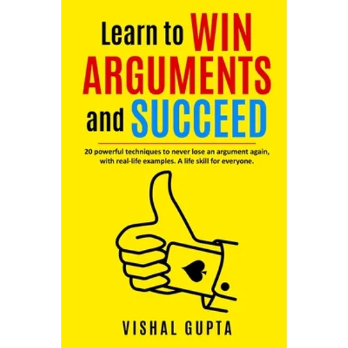 Learn to Win Arguments and Succeed: 20 Powerful Techniques to Never Lose an Argument again, with Real Life Examples. A Life Skill for Everyone.