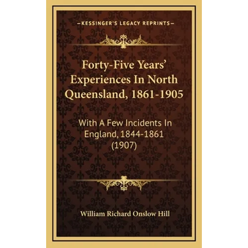 Forty-Five Years' Experiences In North Queensland, 1861-1905: With A Few Incidents In England, 1844-1861 (1907)