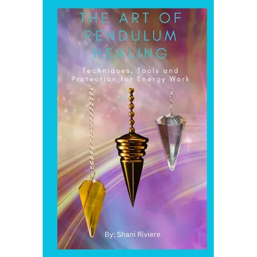 The Art of Pendulum Healing: Techniques, Tools and Protection for Energy Work