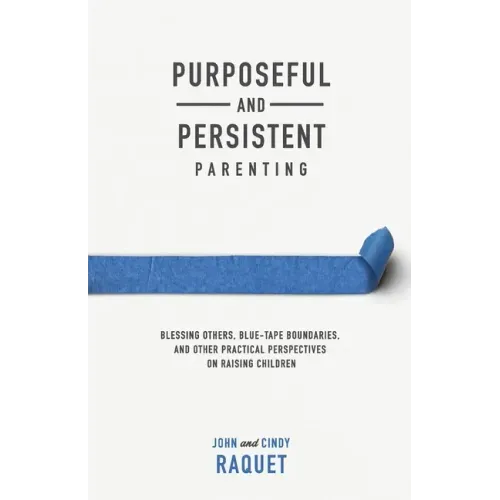 Purposeful and Persistent Parenting: Blessing Others, Blue-Tape Boundaries, and Other Practical Perspectives on Raising Children