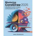 Mastering CorelDRAW 2025: The Definitive Guide to Creating Breathtaking Designs, Graphics, and Illustrations Like a Pro