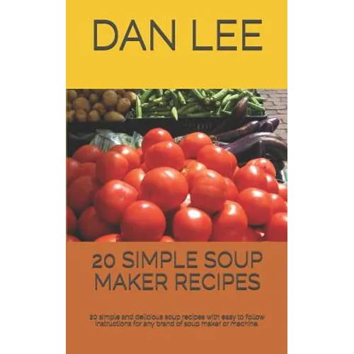 20 Simple Soup Maker Recipes: 20 Simple and Delicious Soup Recipes with Easy to Follow Instructions for Any Brand of Soup Maker or Machine.