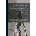 The Life, Trial, and Execution of Captain John Brown, Known as "Old Brown of Ossawatomie": With a Full Account of the Attempted Insurrection at Harper