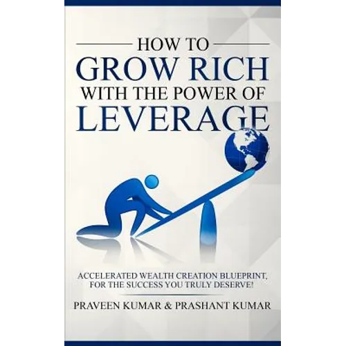 How to Grow Rich with The Power of Leverage: Accelerated Wealth Creation Blueprint, for the Success you truly deserve!