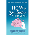 How to Declutter Your Mind: Secrets to Stop Overthinking, Relieve Anxiety, and Achieve Calmness and Inner Peace (Mindfulness and Minimalism)