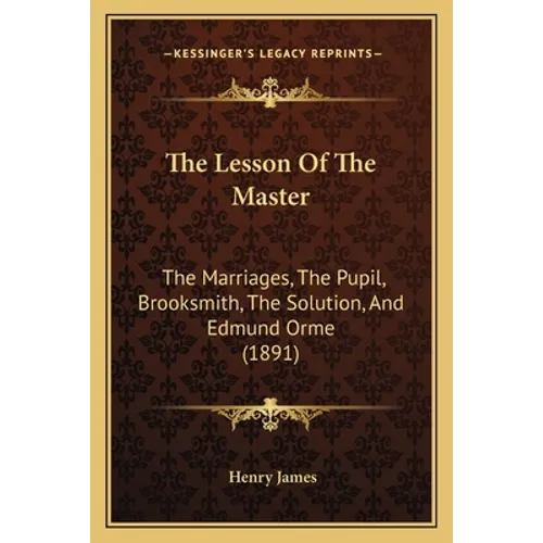The Lesson Of The Master: The Marriages, The Pupil, Brooksmith, The Solution, And Edmund Orme (1891)
