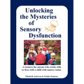 Unlocking the Mysteries of Sensory Dysfunction: A Resource for Anyone Who Works With, or Lives With, a Child with Sensory Issues