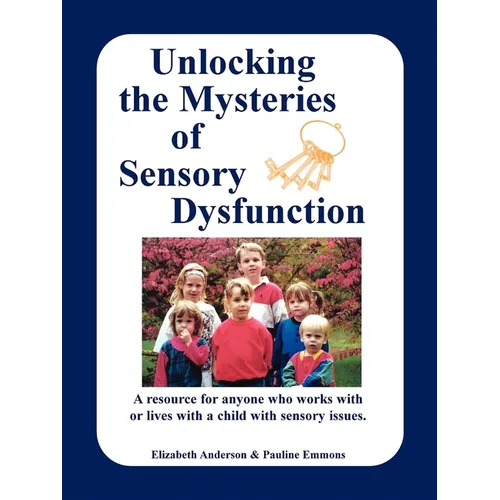 Unlocking the Mysteries of Sensory Dysfunction: A Resource for Anyone Who Works With, or Lives With, a Child with Sensory Issues