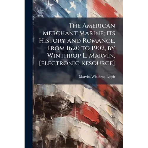 The American Merchant Marine; its History and Romance, From 1620 to 1902, by Winthrop L. Marvin. [electronic Resource]