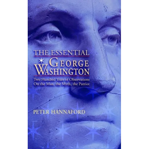 The Essential George Washington: Two Hundred Years of Observations on the Man, the Myth, the Patriot